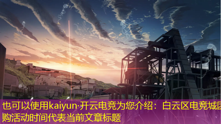 kaiyun·开云电竞为您介绍：白云区电竞城团购活动时间