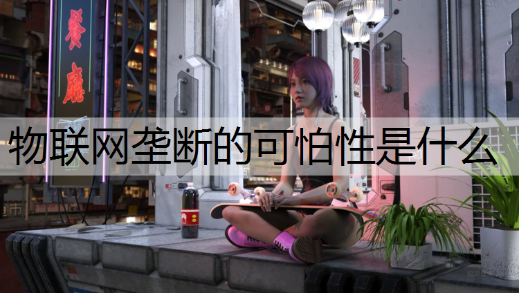 物联网垄断的可怕性是什么